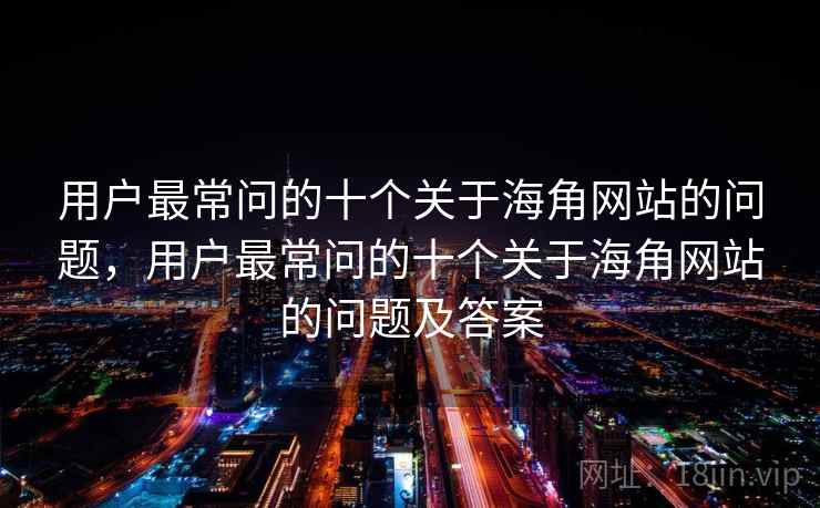 用户最常问的十个关于海角网站的问题,用户最常问的十个关于海角网站的问题及答案 用户最常问的十个关于海角网站的问题,用户最常问的十个关于海角网站的问题及答案
