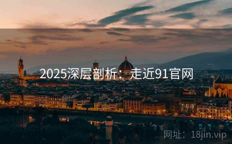 2025深层剖析:走近91官网 2025深层剖析:走近91官网