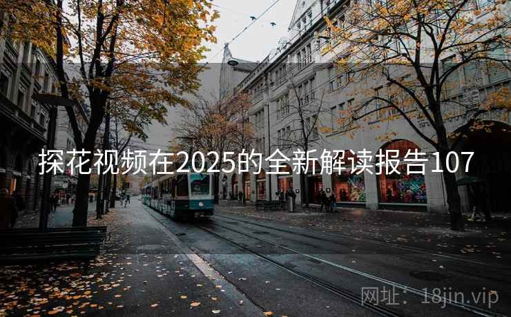 探花视频在2025的全新解读报告107 探花视频在2025的全新解读报告107