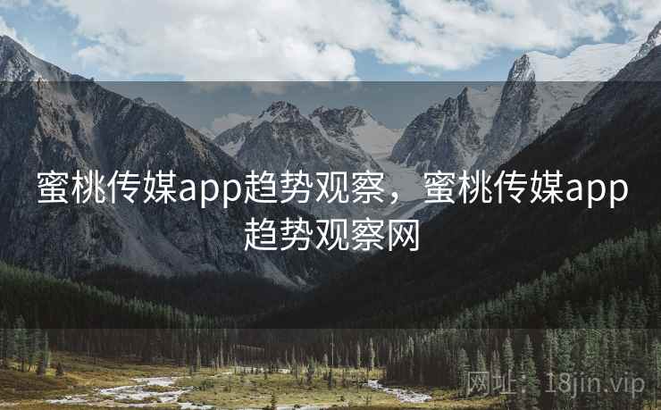 蜜桃传媒app趋势观察,蜜桃传媒app趋势观察网