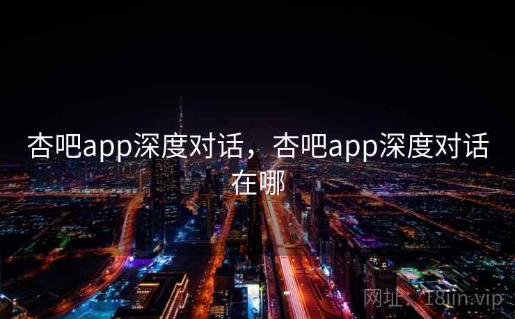 杏吧app深度对话,杏吧app深度对话在哪 杏吧app深度对话,杏吧app深度对话在哪