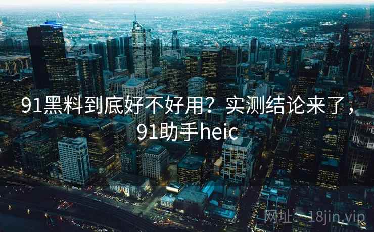 91黑料到底好不好用?实测结论来了,91助手heic