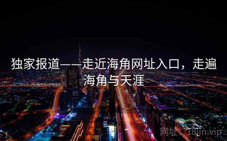 独家报道——走近海角网址入口,走遍海角与天涯