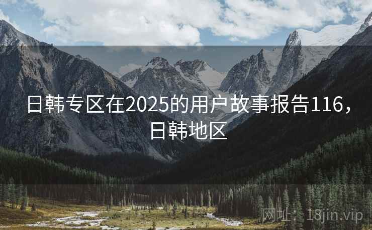 日韩专区在2025的用户故事报告116，日韩地区