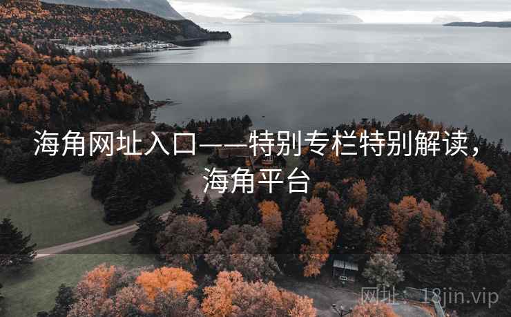 海角网址入口——特别专栏特别解读，海角平台