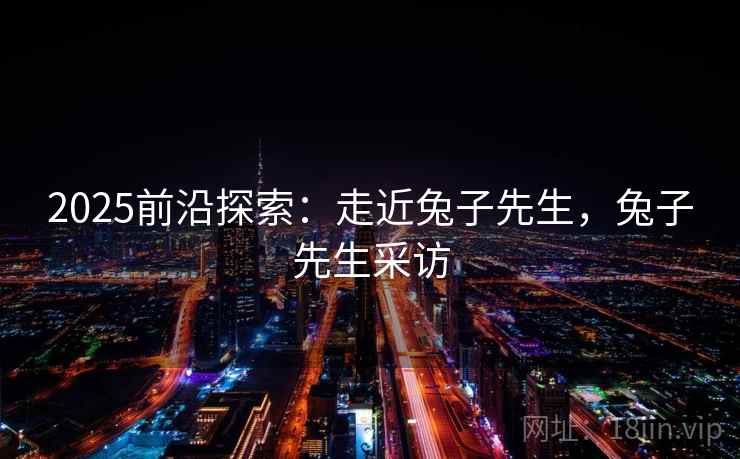 2025前沿探索:走近兔子先生,兔子先生采访 2025前沿探索:走近兔子先生,兔子先生采访