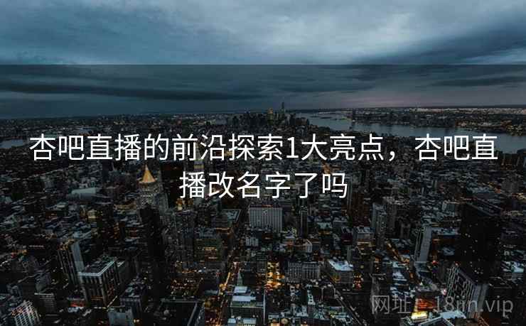 杏吧直播的前沿探索1大亮点,杏吧直播改名字了吗 杏吧直播的前沿探索1大亮点,杏吧直播改名字了吗