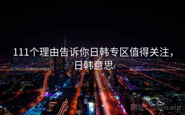 111个理由告诉你日韩专区值得关注,日韩意思