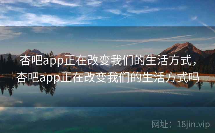 杏吧app正在改变我们的生活方式，杏吧app正在改变我们的生活方式吗