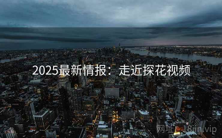 2025最新情报:走近探花视频 2025最新情报:走近探花视频
