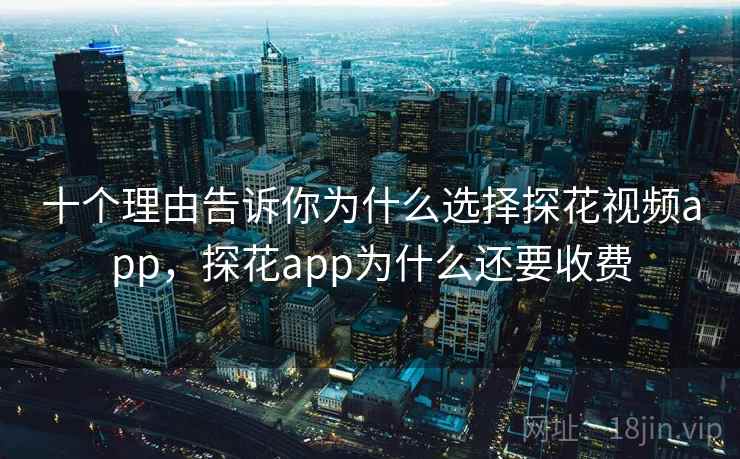 十个理由告诉你为什么选择探花视频app，探花app为什么还要收费