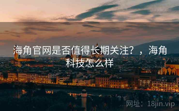 海角官网是否值得长期关注？，海角科技怎么样
