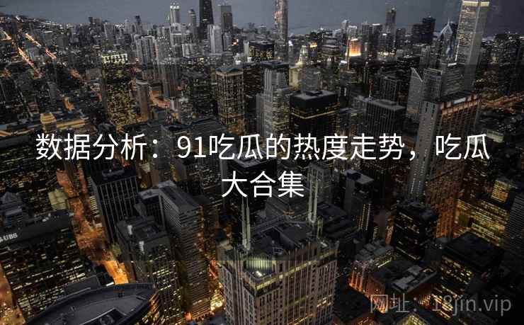 数据分析:91吃瓜的热度走势,吃瓜大合集 数据分析:91吃瓜的热度走势,吃瓜大合集