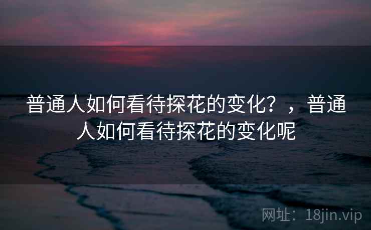 普通人如何看待探花的变化?,普通人如何看待探花的变化呢 普通人如何看待探花的变化?,普通人如何看待探花的变化呢