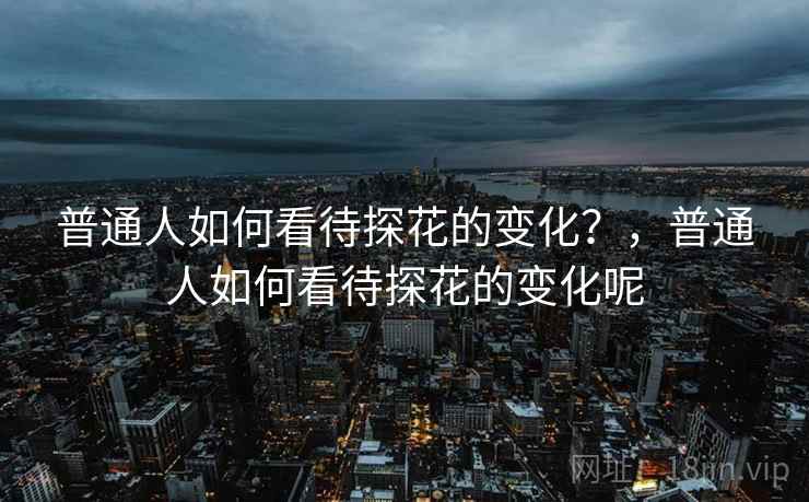 普通人如何看待探花的变化?,普通人如何看待探花的变化呢 普通人如何看待探花的变化?,普通人如何看待探花的变化呢