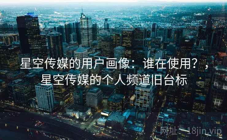 星空传媒的用户画像:谁在使用?,星空传媒的个人频道旧台标 星空传媒的用户画像:谁在使用?,星空传媒的个人频道旧台标