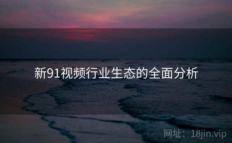 新91视频行业生态的全面分析