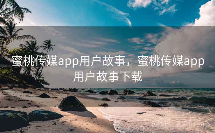 蜜桃传媒app用户故事，蜜桃传媒app用户故事下载