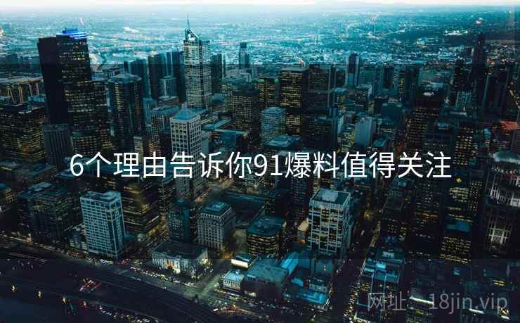 6个理由告诉你91爆料值得关注 6个理由告诉你91爆料值得关注