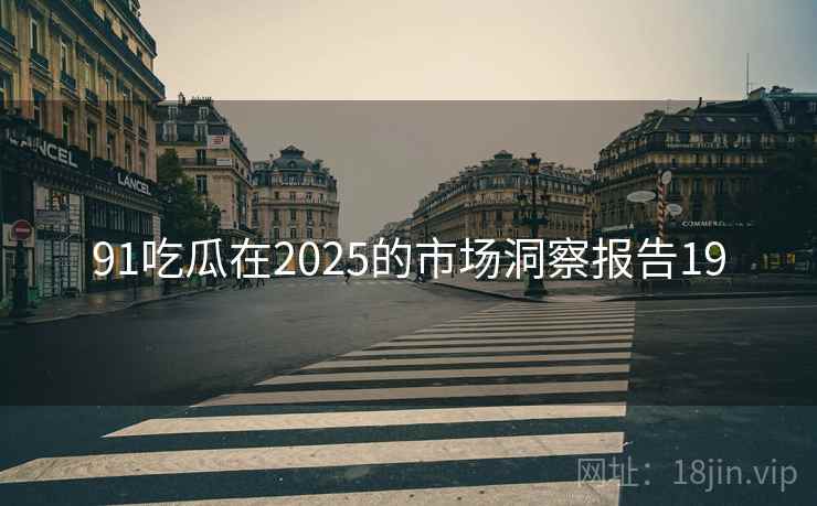 91吃瓜在2025的市场洞察报告19 91吃瓜在2025的市场洞察报告19