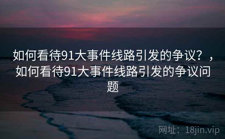 如何看待91大事件线路引发的争议？，如何看待91大事件线路引发的争议问题