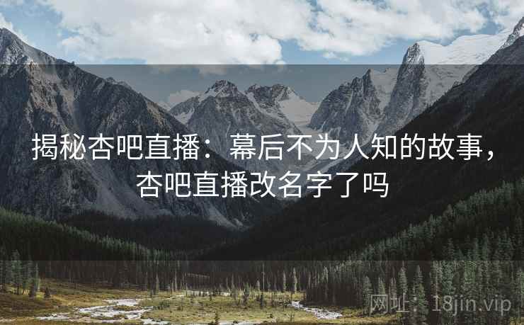 揭秘杏吧直播：幕后不为人知的故事，杏吧直播改名字了吗