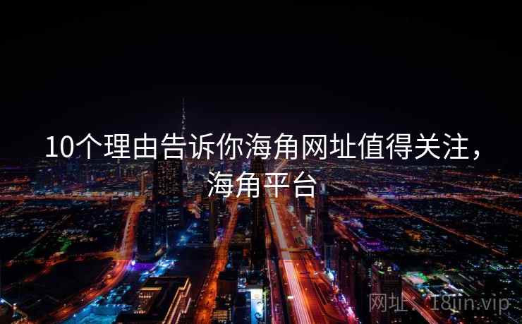 10个理由告诉你海角网址值得关注，海角平台