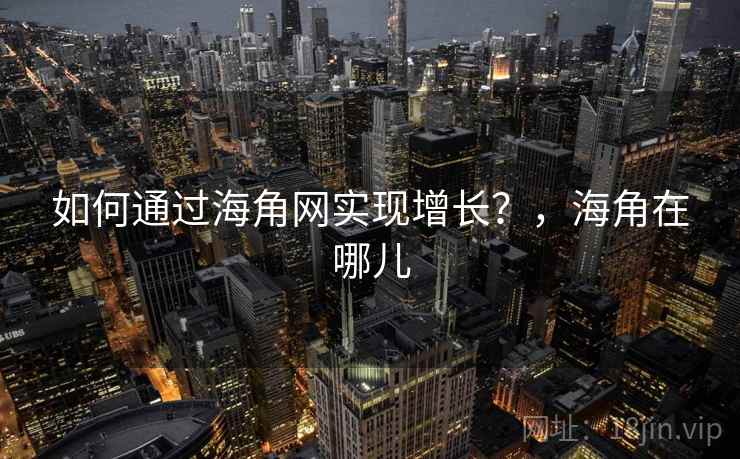 如何通过海角网实现增长?,海角在哪儿 如何通过海角网实现增长?,海角在哪儿