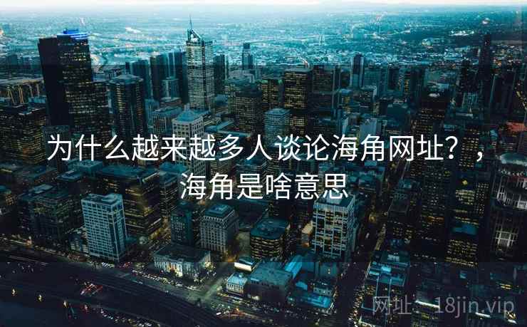 为什么越来越多人谈论海角网址？，海角是啥意思
