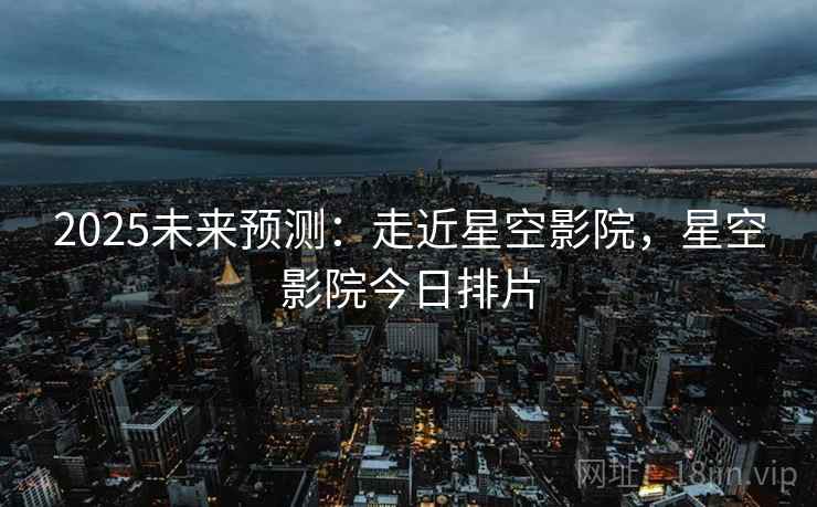 2025未来预测:走近星空影院,星空影院今日排片 2025未来预测:走近星空影院,星空影院今日排片