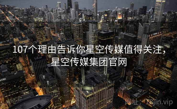 107个理由告诉你星空传媒值得关注，星空传媒集团官网