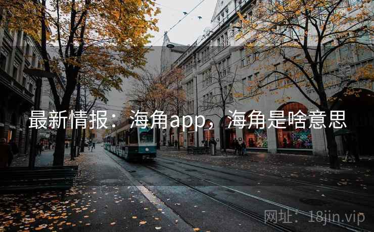 最新情报：海角app，海角是啥意思
