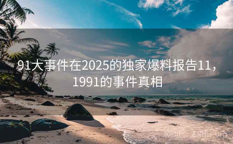 91大事件在2025的独家爆料报告11,1991的事件真相 91大事件在2025的独家爆料报告11,1991的事件真相