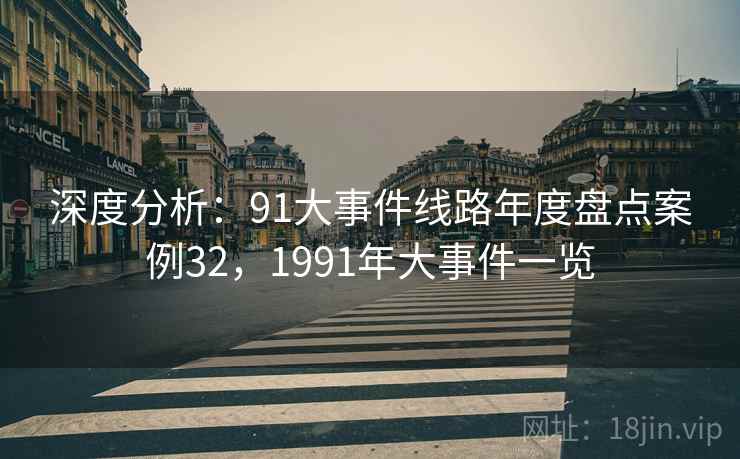 深度分析:91大事件线路年度盘点案例32,1991年大事件一览 深度分析:91大事件线路年度盘点案例32,1991年大事件一览