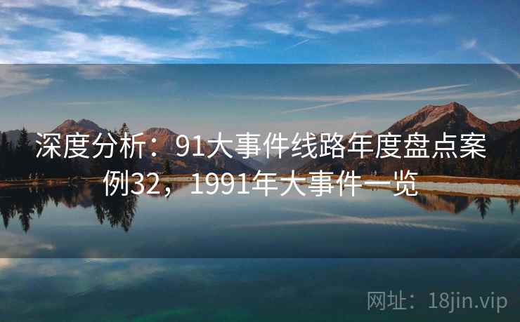 深度分析:91大事件线路年度盘点案例32,1991年大事件一览 深度分析:91大事件线路年度盘点案例32,1991年大事件一览