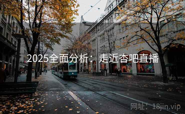 2025全面分析：走近杏吧直播