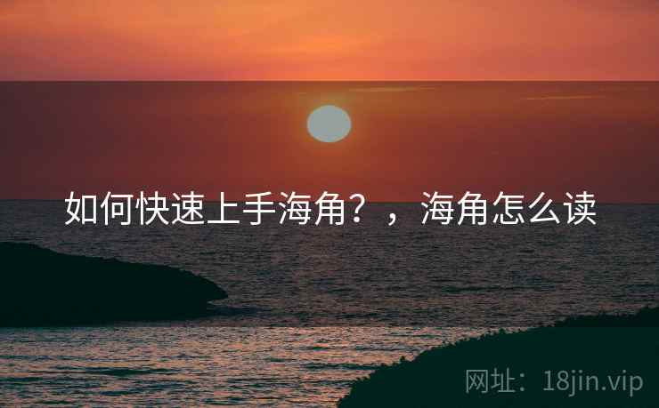 如何快速上手海角?,海角怎么读 如何快速上手海角?,海角怎么读