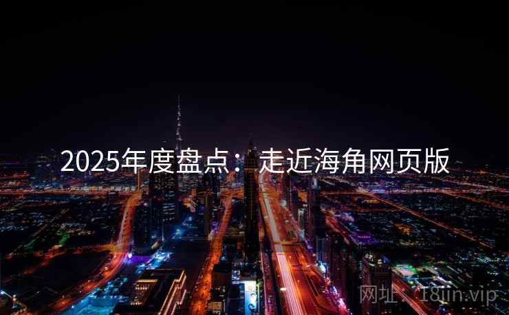 2025年度盘点:走近海角网页版 2025年度盘点:走近海角网页版