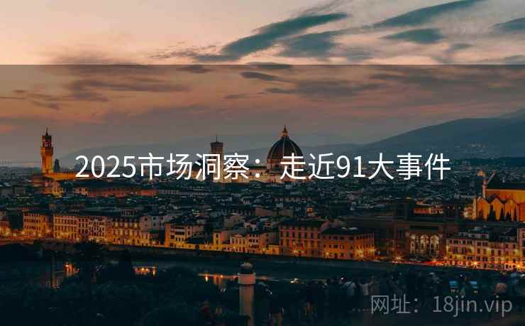 2025市场洞察:走近91大事件 2025市场洞察:走近91大事件