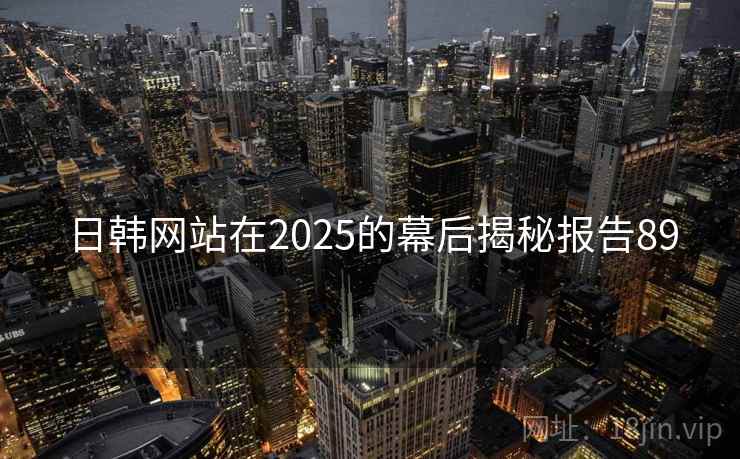 日韩网站在2025的幕后揭秘报告89