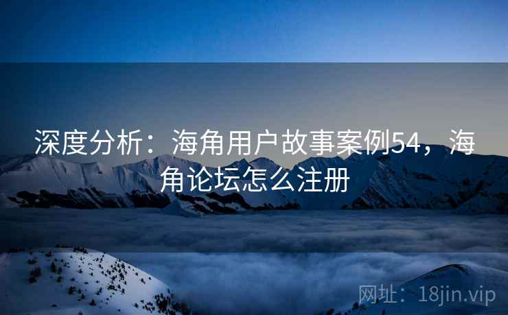 深度分析：海角用户故事案例54，海角论坛怎么注册