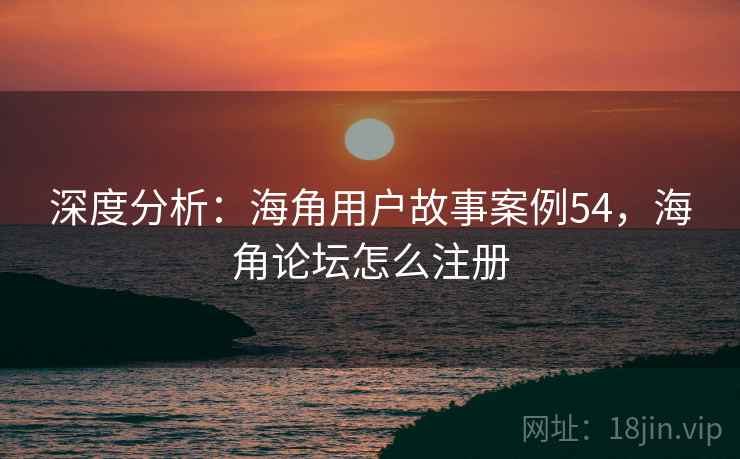 深度分析:海角用户故事案例54,海角论坛怎么注册 深度分析:海角用户故事案例54,海角论坛怎么注册