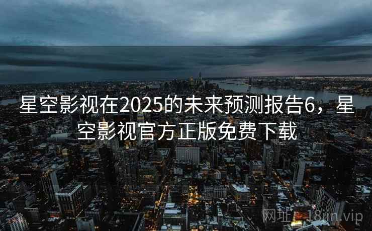 星空影视在2025的未来预测报告6,星空影视官方正版免费下载 星空影视在2025的未来预测报告6,星空影视官方正版免费下载