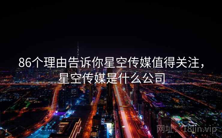 86个理由告诉你星空传媒值得关注,星空传媒是什么公司 86个理由告诉你星空传媒值得关注,星空传媒是什么公司