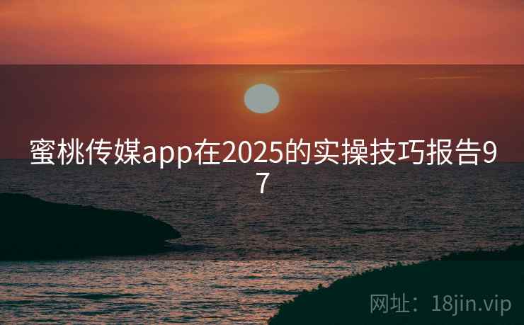 蜜桃传媒app在2025的实操技巧报告97