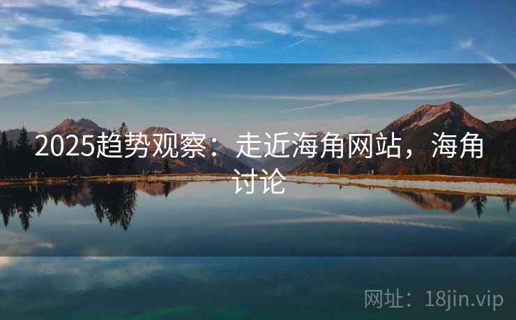 2025趋势观察:走近海角网站,海角讨论 2025趋势观察:走近海角网站,海角讨论